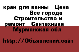 кран для ванны › Цена ­ 4 000 - Все города Строительство и ремонт » Сантехника   . Мурманская обл.